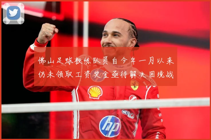 佛山足球教练队员自今年一月以来仍未领取工资奖金亟待解决困境战术观察