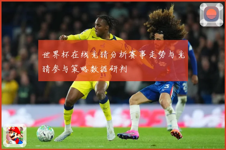 世界杯在线竞猜分析赛事走势与竞猜参与策略数据研判