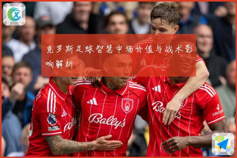 克罗斯足球智慧中场价值与战术影响解析