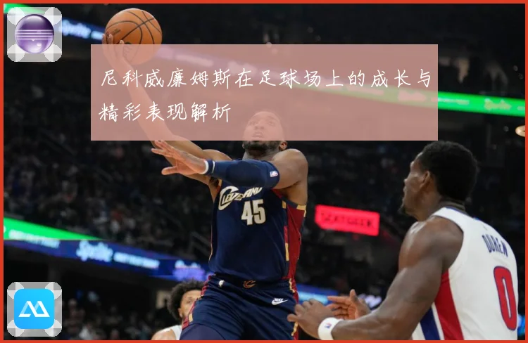 尼科威廉姆斯在足球场上的成长与精彩表现解析
