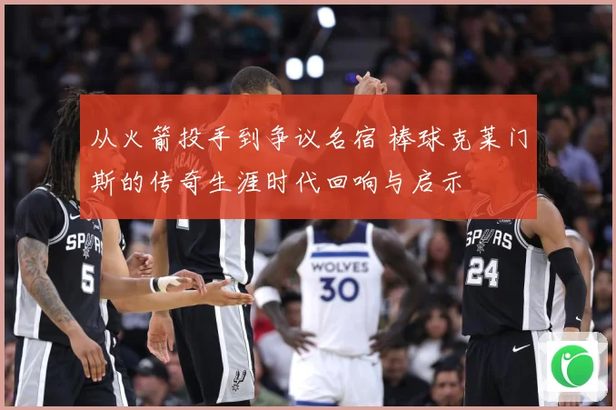 从火箭投手到争议名宿 棒球克莱门斯的传奇生涯时代回响与启示