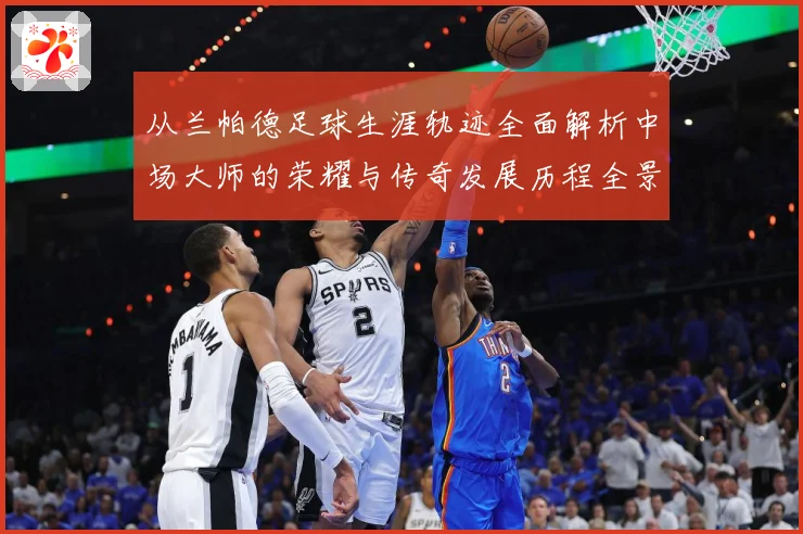 从兰帕德足球生涯轨迹全面解析中场大师的荣耀与传奇发展历程全景
