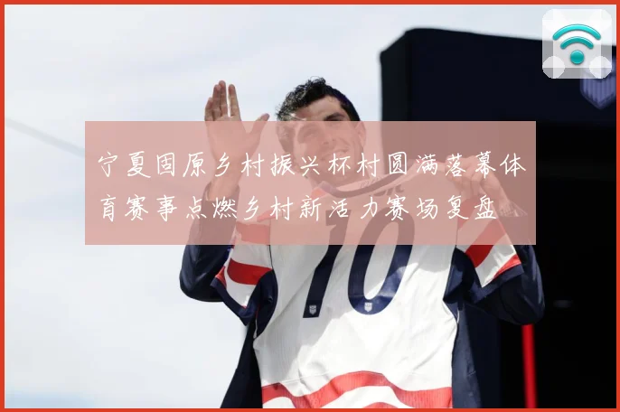 宁夏固原乡村振兴杯村圆满落幕体育赛事点燃乡村新活力赛场复盘