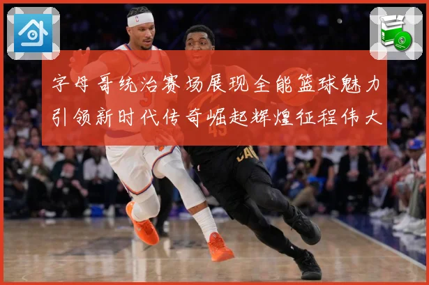 字母哥统治赛场展现全能篮球魅力引领新时代传奇崛起辉煌征程伟大