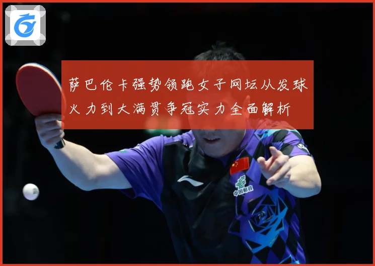 萨巴伦卡强势领跑女子网坛从发球火力到大满贯争冠实力全面解析