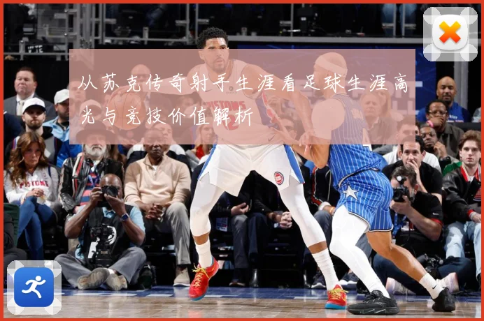 从苏克传奇射手生涯看足球生涯高光与竞技价值解析