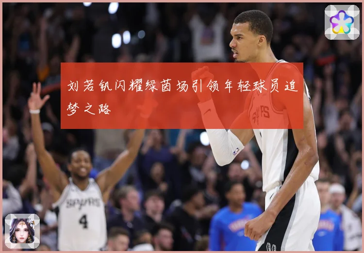 刘若钒闪耀绿茵场引领年轻球员追梦之路
