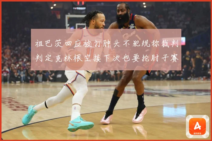 祖巴茨回应被打肿头不犯规称裁判判定克林根空接下次也要抡肘子赛场复盘