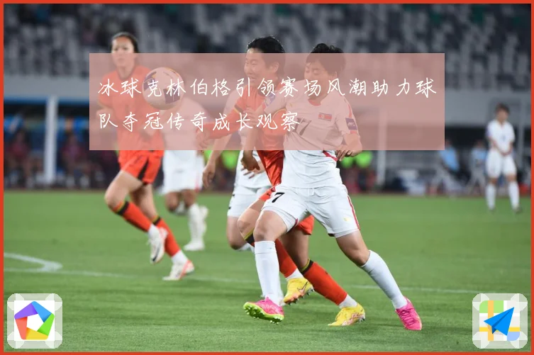 冰球克林伯格引领赛场风潮助力球队夺冠传奇成长观察