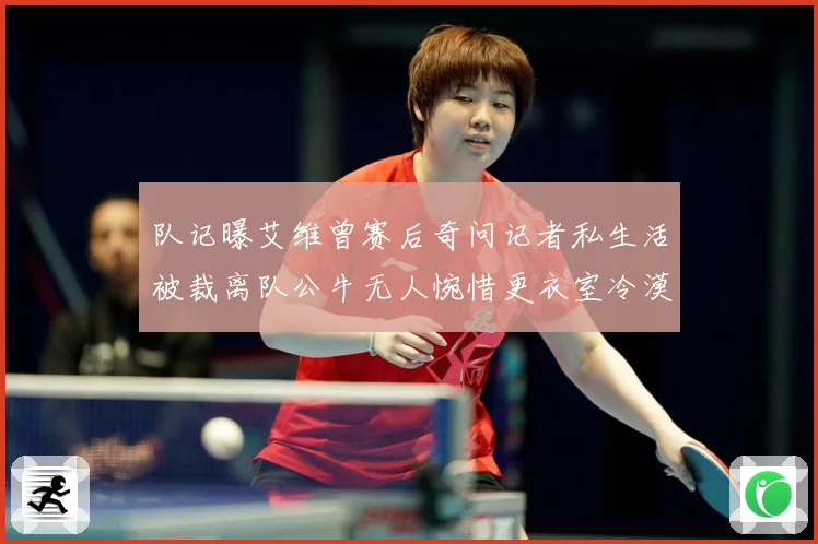 队记曝艾维曾赛后奇问记者私生活被裁离队公牛无人惋惜更衣室冷漠战术观察