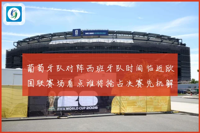 葡萄牙队对阵西班牙队时间临近欧国联赛场看点谁将抢占决赛先机解析