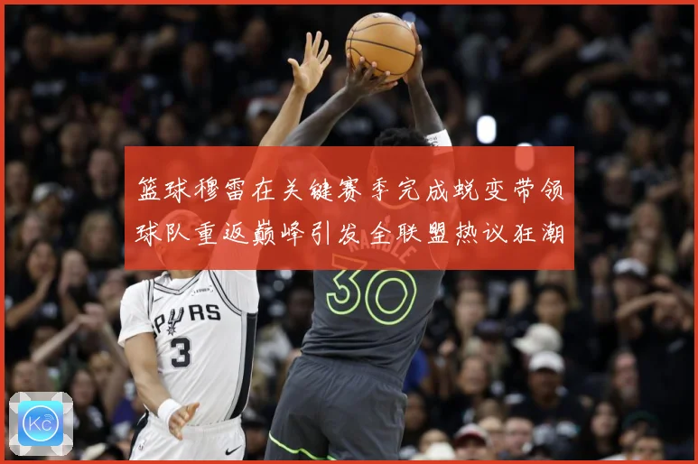 篮球穆雷在关键赛季完成蜕变带领球队重返巅峰引发全联盟热议狂潮赛场复盘