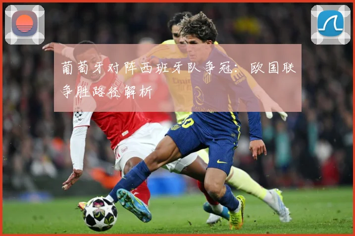 葡萄牙对阵西班牙队争冠：欧国联争胜路径解析