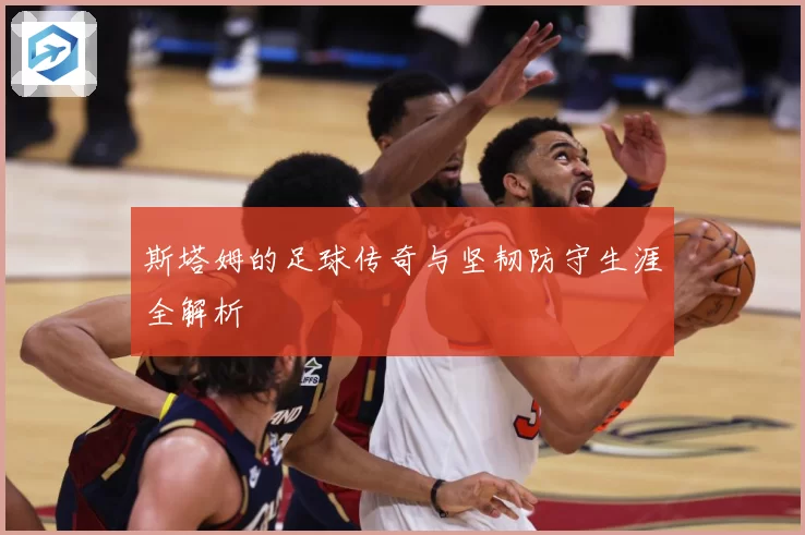 斯塔姆的足球传奇与坚韧防守生涯全解析