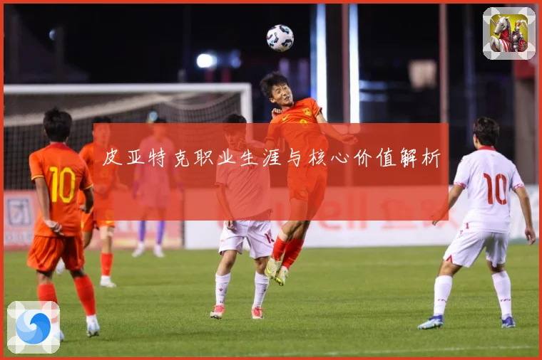 皮亚特克职业生涯与核心价值解析