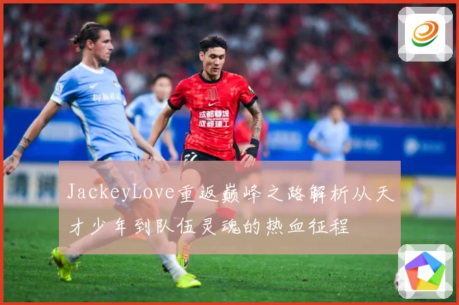 JackeyLove重返巅峰之路解析从天才少年到队伍灵魂的热血征程