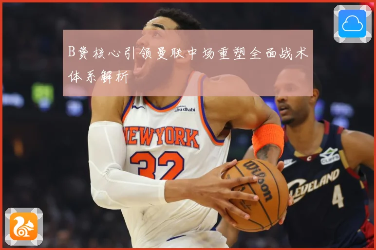 B费核心引领曼联中场重塑全面战术体系解析
