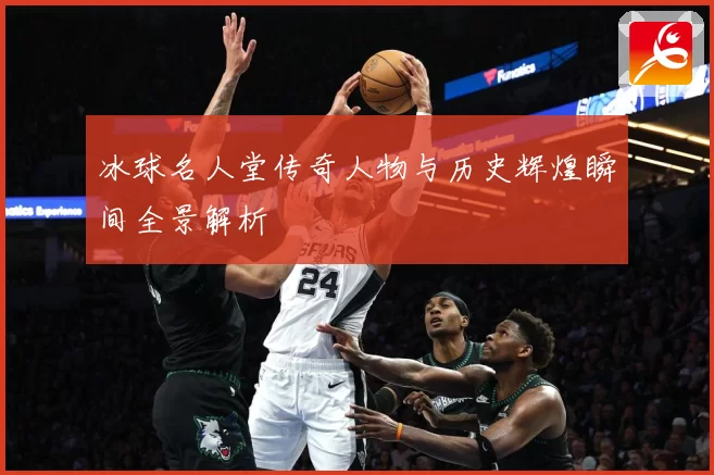 冰球名人堂传奇人物与历史辉煌瞬间全景解析