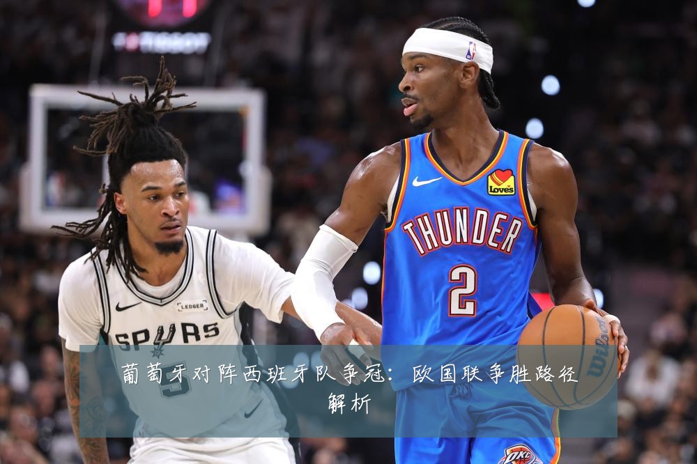 葡萄牙对阵西班牙队争冠：欧国联争胜路径解析