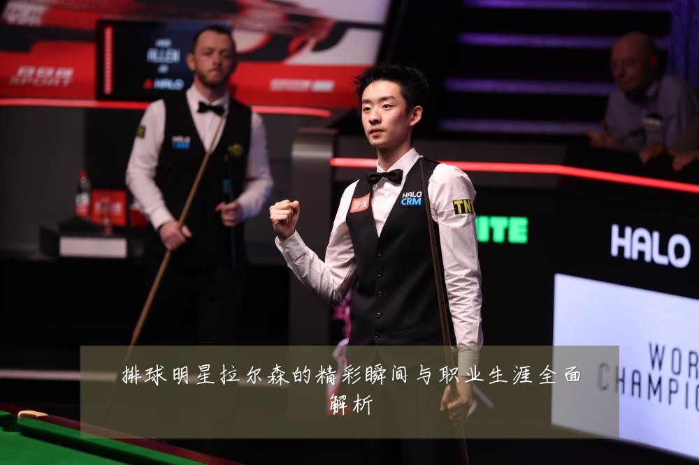 排球明星拉尔森的精彩瞬间与职业生涯全面解析