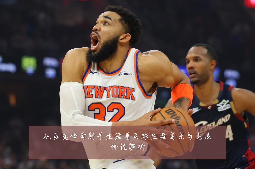 从苏克传奇射手生涯看足球生涯高光与竞技价值解析