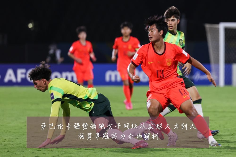 萨巴伦卡强势领跑女子网坛从发球火力到大满贯争冠实力全面解析