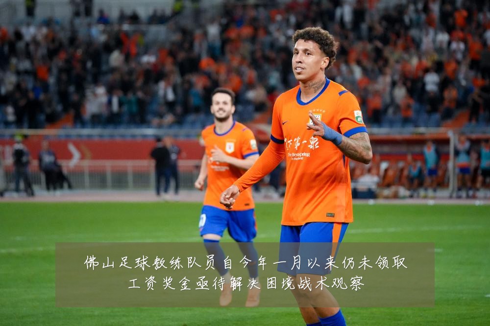 佛山足球教练队员自今年一月以来仍未领取工资奖金亟待解决困境战术观察