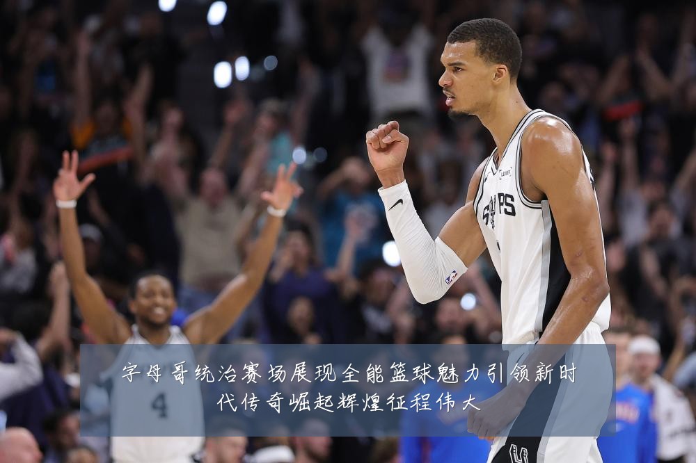 字母哥统治赛场展现全能篮球魅力引领新时代传奇崛起辉煌征程伟大